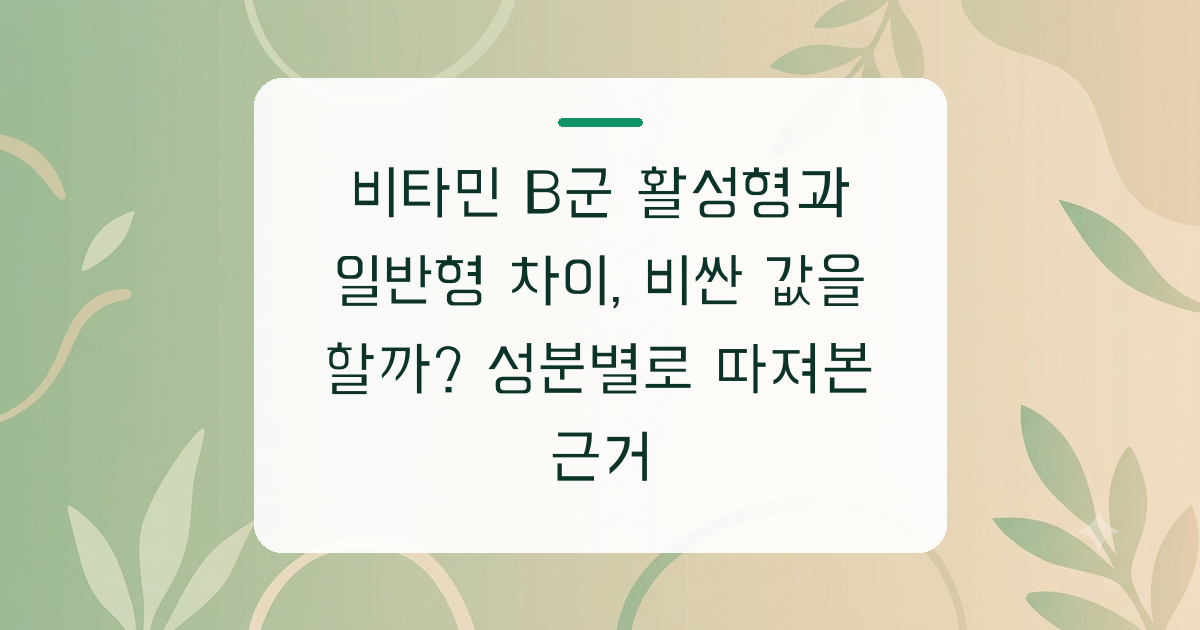 비타민 B군 활성형과 일반형 차이, 비싼 값을 할까? 성분별로 따져본 근거