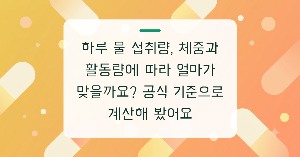 하루 물 섭취량, 체중과 활동량에 따라 얼마가 맞을까요? 공식 기준으로 계산해 봤어요